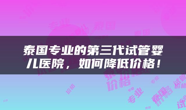 泰国专业的第三代试管婴儿医院，如何降低价格！