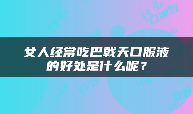 女人经常吃巴戟天口服液的好处是什么呢？