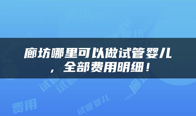 廊坊哪里可以做试管婴儿，全部费用明细！