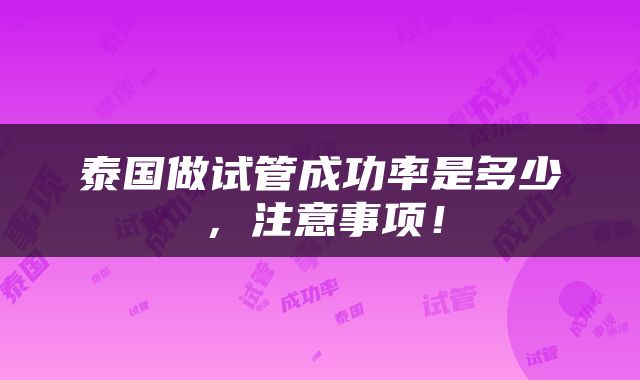 泰国做试管成功率是多少，注意事项！