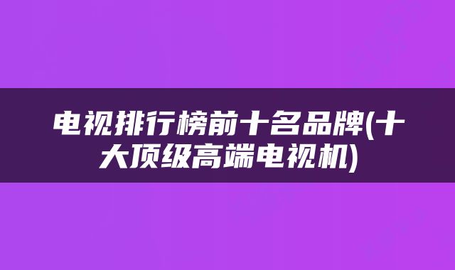 电视排行榜前十名品牌(十大顶级高端电视机)