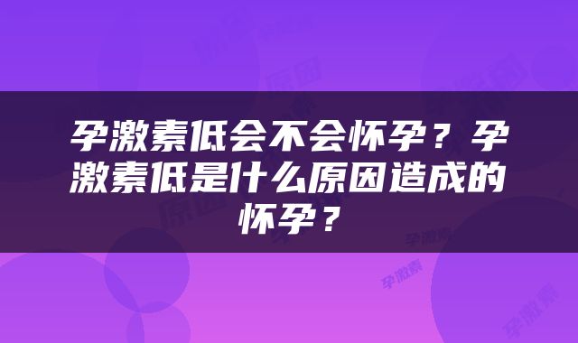 孕激素低会不会怀孕？孕激素低是什么原因造成的怀孕？