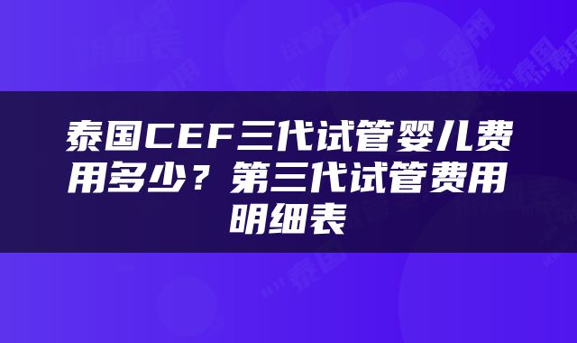 泰国CEF三代试管婴儿费用多少？第三代试管费用明细表