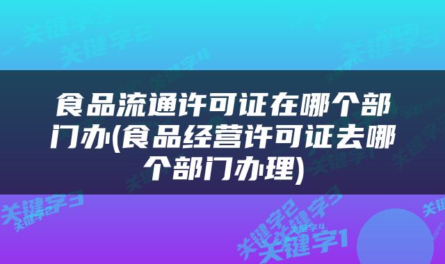 食品流通许可证在哪个部门办(食品经营许可证去哪个部门办理)