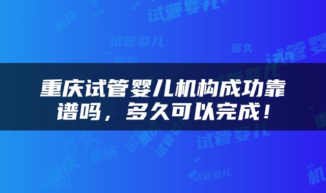 重庆试管婴儿机构成功靠谱吗，多久可以完成！