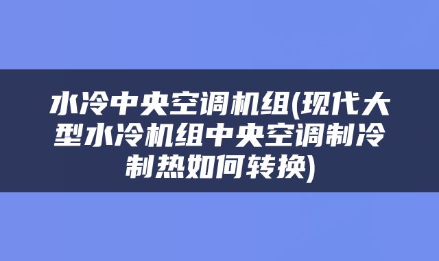 水冷中央空调机组(现代大型水冷机组中央空调制冷制热如何转换)
