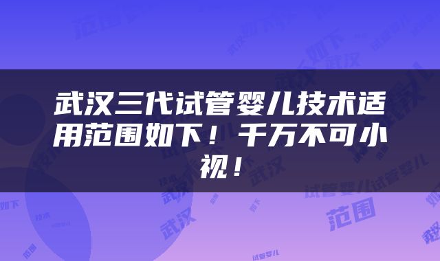 武汉三代试管婴儿技术适用范围如下！千万不可小视！