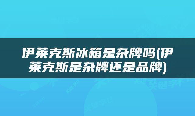 伊莱克斯冰箱是杂牌吗(伊莱克斯是杂牌还是品牌)