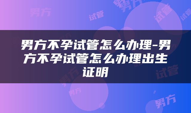 男方不孕试管怎么办理-男方不孕试管怎么办理出生证明