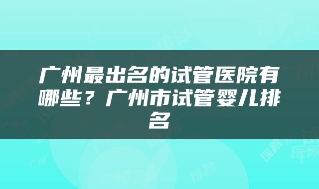 广州最出名的试管医院有哪些？广州市试管婴儿排名