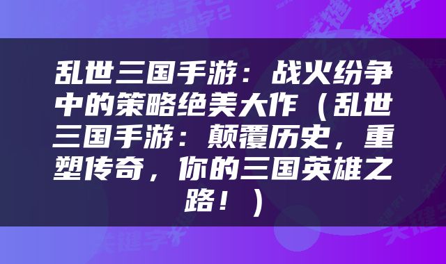 乱世三国手游：战火纷争中的策略绝美大作（乱世三国手游：颠覆历史，重塑传奇，你的三国英雄之路！）