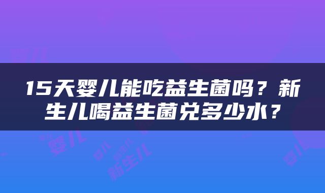 15天婴儿能吃益生菌吗？新生儿喝益生菌兑多少水？