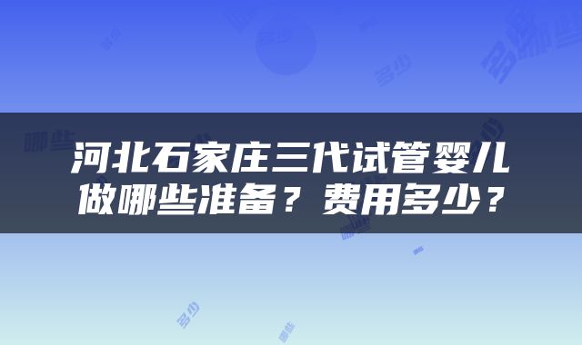 河北石家庄三代试管婴儿做哪些准备？费用多少？