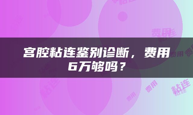 宫腔粘连鉴别诊断，费用6万够吗？