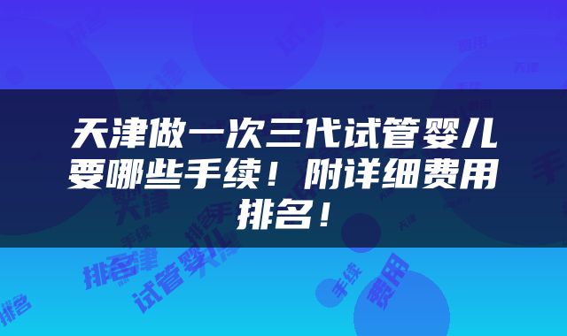 天津做一次三代试管婴儿要哪些手续！附详细费用排名！