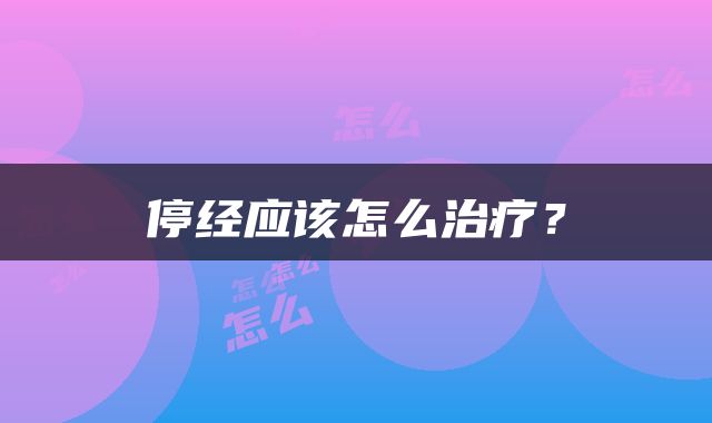 停经应该怎么治疗？