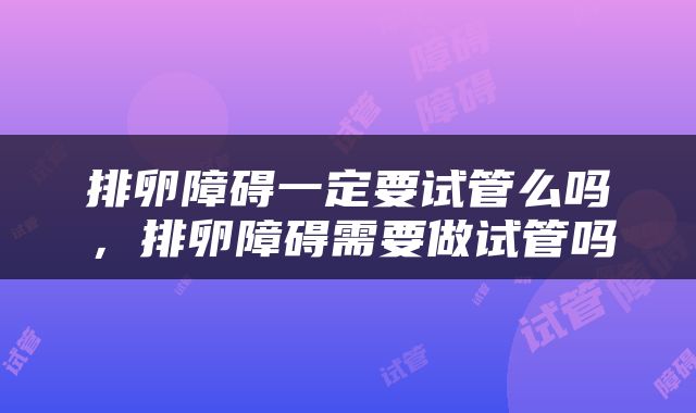 排卵障碍一定要试管么吗，排卵障碍需要做试管吗