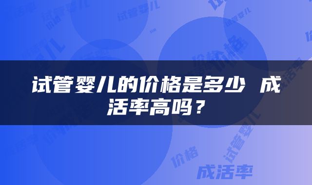 试管婴儿的价格是多少 成活率高吗？