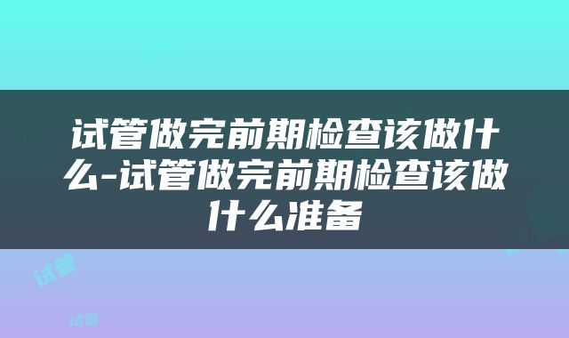 试管做完前期检查该做什么-试管做完前期检查该做什么准备