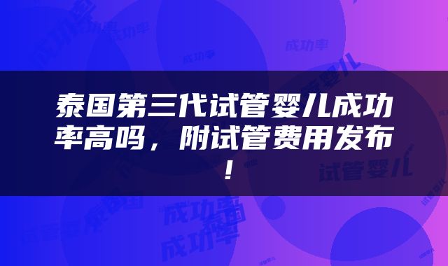 泰国第三代试管婴儿成功率高吗，附试管费用发布！