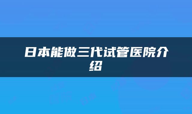 日本能做三代试管医院介绍
