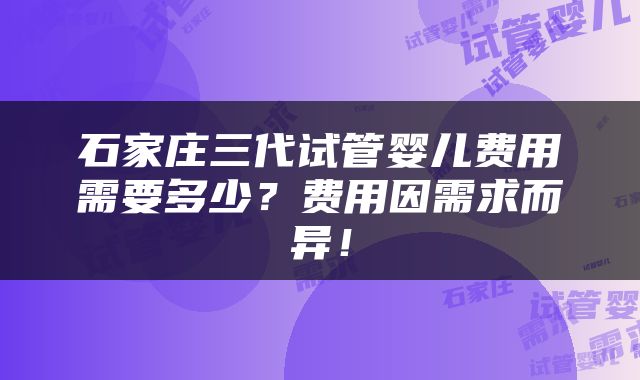 石家庄三代试管婴儿费用需要多少？费用因需求而异！