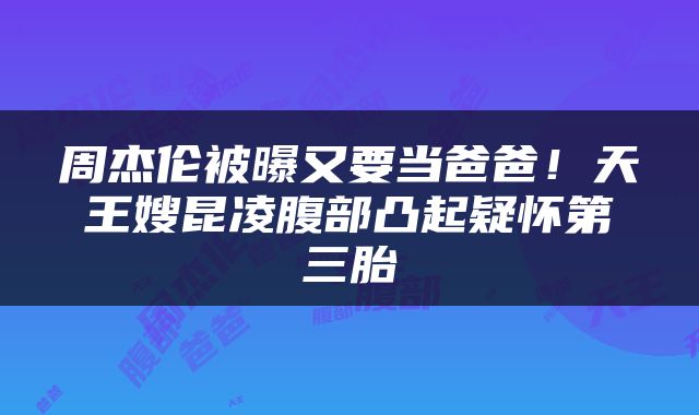 周杰伦被曝又要当爸爸！天王嫂昆凌腹部凸起疑怀第三胎