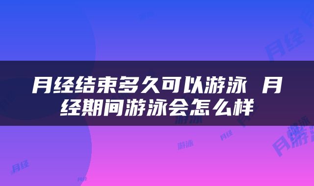 月经结束多久可以游泳 月经期间游泳会怎么样