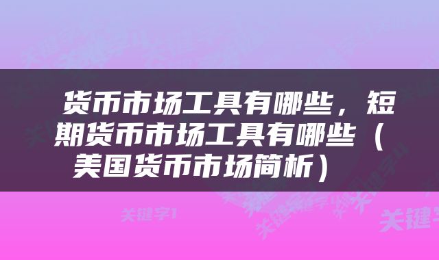  货币市场工具有哪些，短期货币市场工具有哪些（美国货币市场简析） 