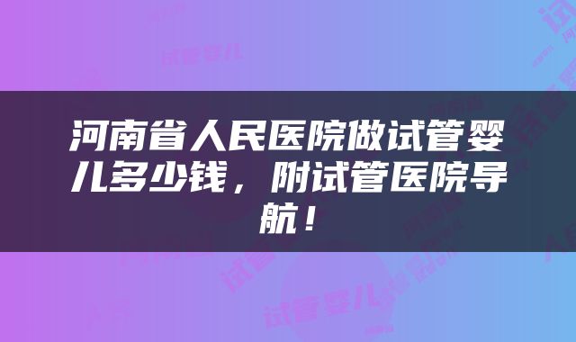河南省人民医院做试管婴儿多少钱，附试管医院导航！