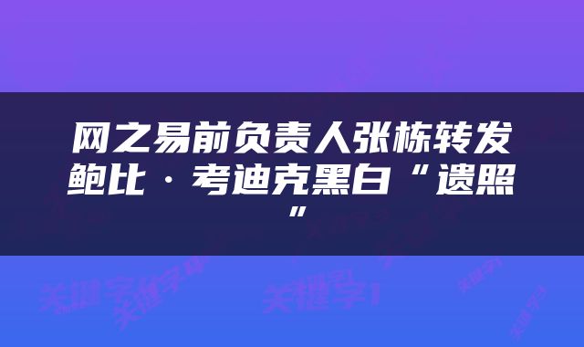 网之易前负责人张栋转发鲍比·考迪克黑白“遗照”