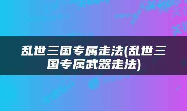 乱世三国专属走法(乱世三国专属武器走法)