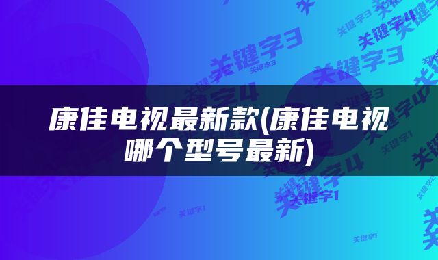 康佳电视最新款(康佳电视哪个型号最新)