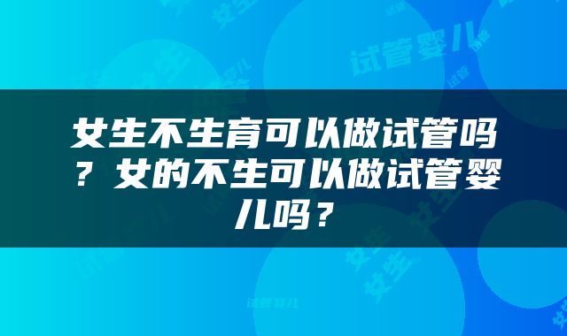 女生不生育可以做试管吗？女的不生可以做试管婴儿吗？