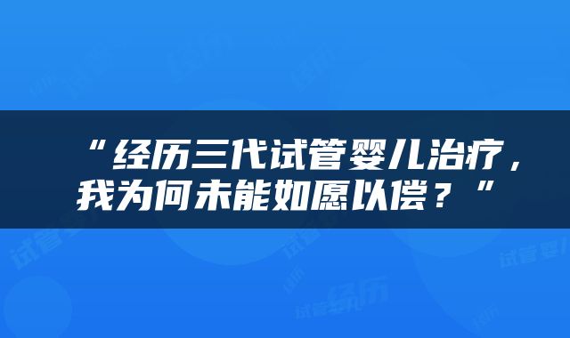 “经历三代试管婴儿治疗，我为何未能如愿以偿？”