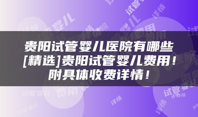 贵阳试管婴儿医院有哪些[精选]贵阳试管婴儿费用！附具体收费详情！