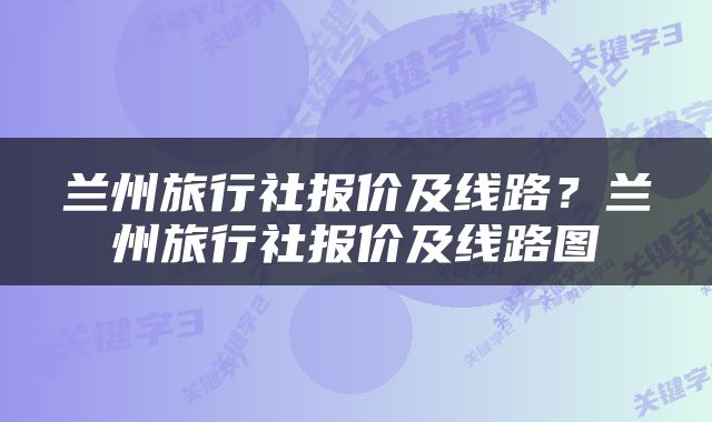 兰州旅行社报价及线路?兰州旅行社报价及线路图