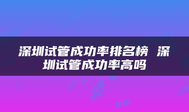 深圳试管成功率排名榜 深圳试管成功率高吗
