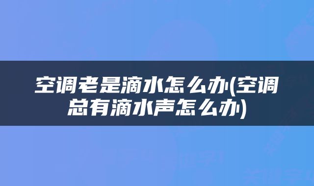 空调老是滴水怎么办(空调总有滴水声怎么办)