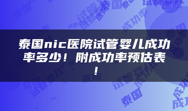 泰国nic医院试管婴儿成功率多少！附成功率预估表！