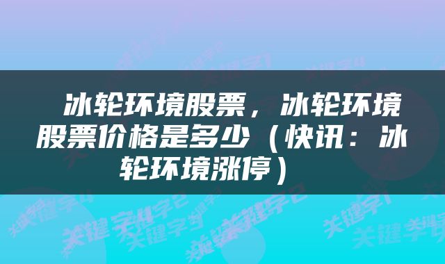  冰轮环境股票，冰轮环境股票价格是多少（快讯：冰轮环境涨停） 