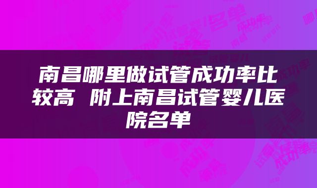 南昌哪里做试管成功率比较高 附上南昌试管婴儿医院名单
