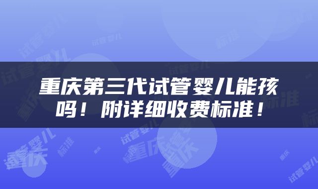 重庆第三代试管婴儿能孩吗！附详细收费标准！
