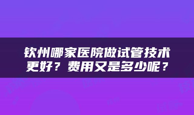 钦州哪家医院做试管技术更好？费用又是多少呢？