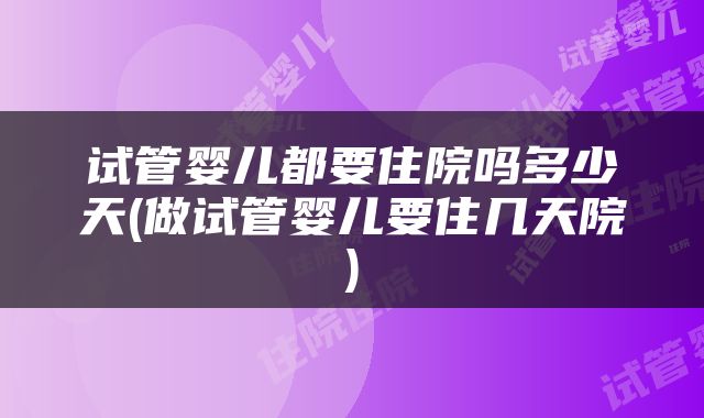 试管婴儿都要住院吗多少天(做试管婴儿要住几天院)