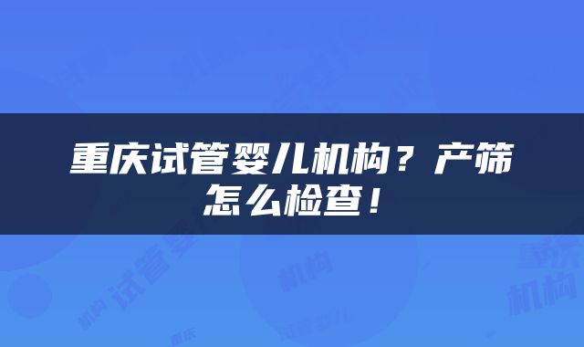 重庆试管婴儿机构？产筛怎么检查！