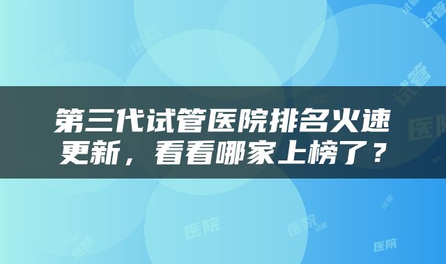 第三代试管医院排名火速更新，看看哪家上榜了？