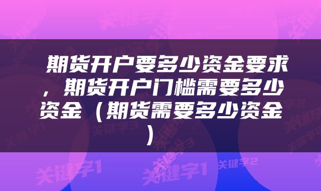  期货开户要多少资金要求，期货开户门槛需要多少资金（期货需要多少资金） 