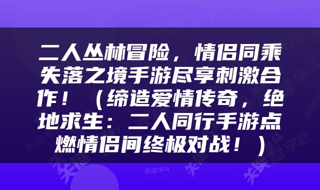 二人丛林冒险，情侣同乘失落之境手游尽享刺激合作！（缔造爱情传奇，绝地求生：二人同行手游点燃情侣间终极对战！）