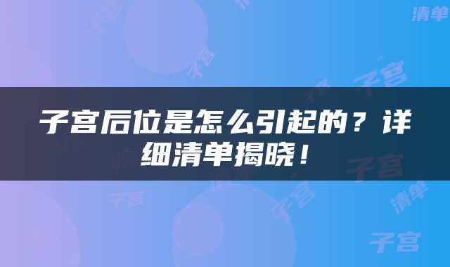 子宫后位是怎么引起的？详细清单揭晓！